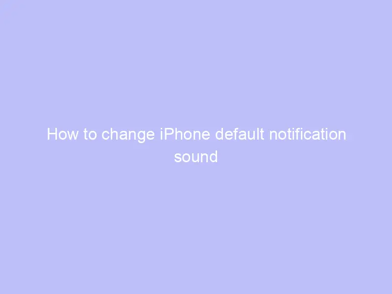 how to change iphone default notification sound in ios 17 0 3 2022
