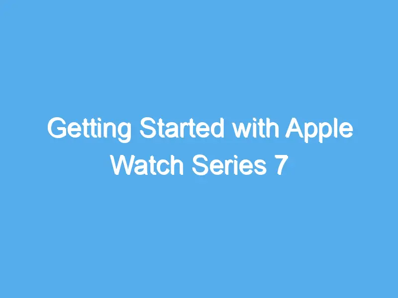 getting started with apple watch series 7 2200