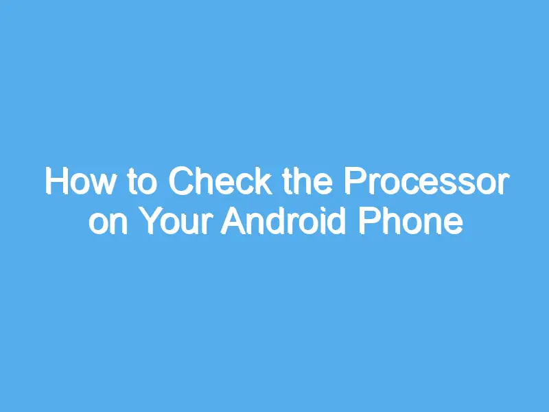 how to check the processor on your android phone including samsung 2207