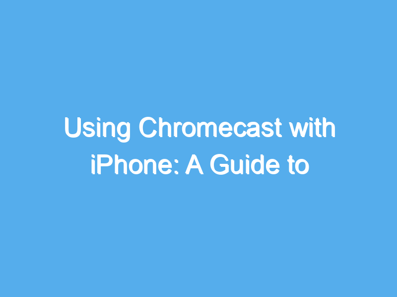 using chromecast with iphone a guide to streaming content on your tv 2180