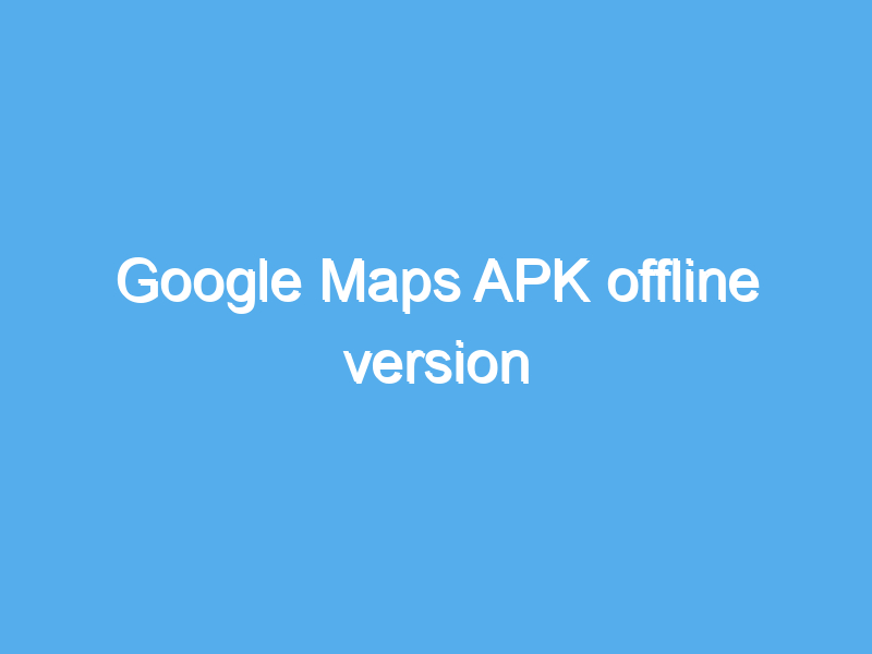 google maps apk offline version 2473